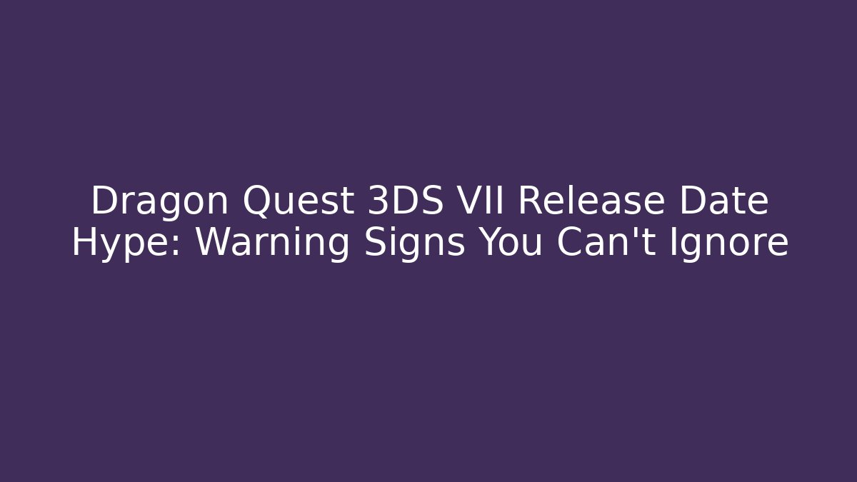 Dragon Quest 3DS VII Release Date Hype: Warning Signs You Can't Ignore