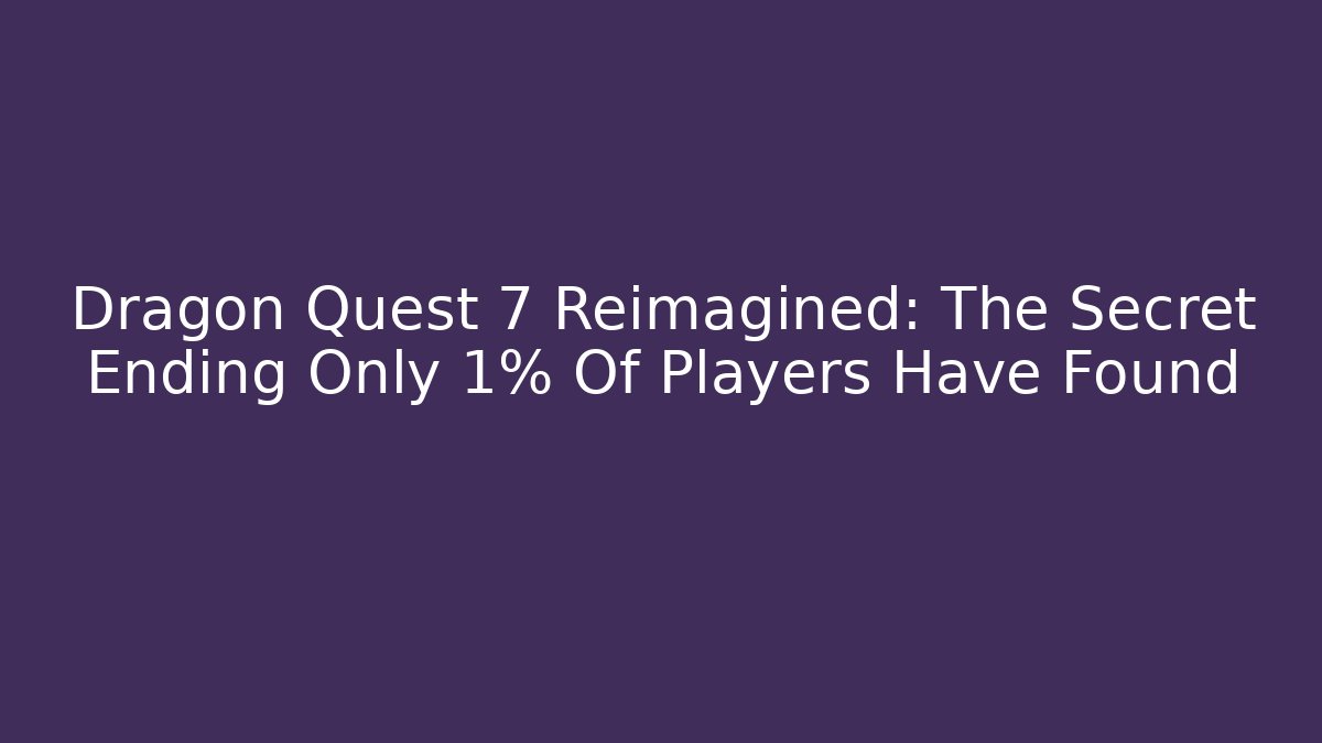 Dragon Quest 7 Reimagined: The Secret Ending Only 1% Of Players Have Found