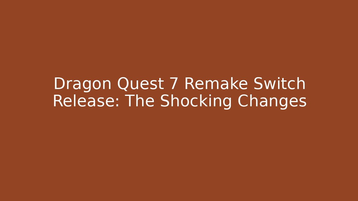 Dragon Quest 7 Remake Switch Release: The Shocking Changes