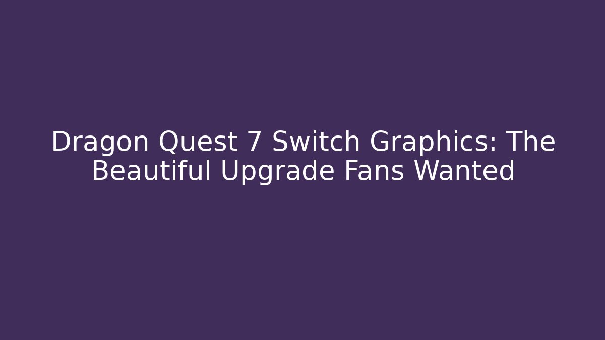 Dragon Quest 7 Switch Graphics: The Beautiful Upgrade Fans Wanted