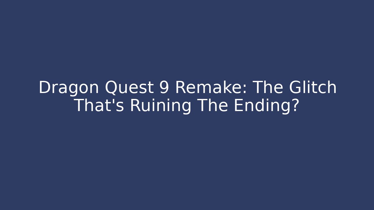 Dragon Quest 9 Remake: The Glitch That's Ruining The Ending?