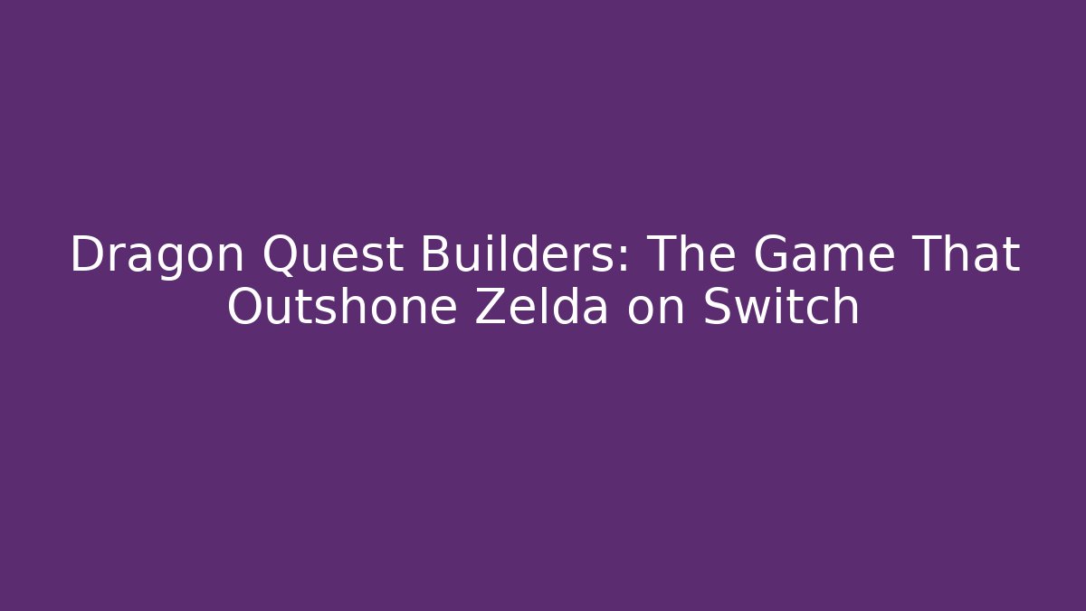 Dragon Quest Builders: The Game That Outshone Zelda on Switch