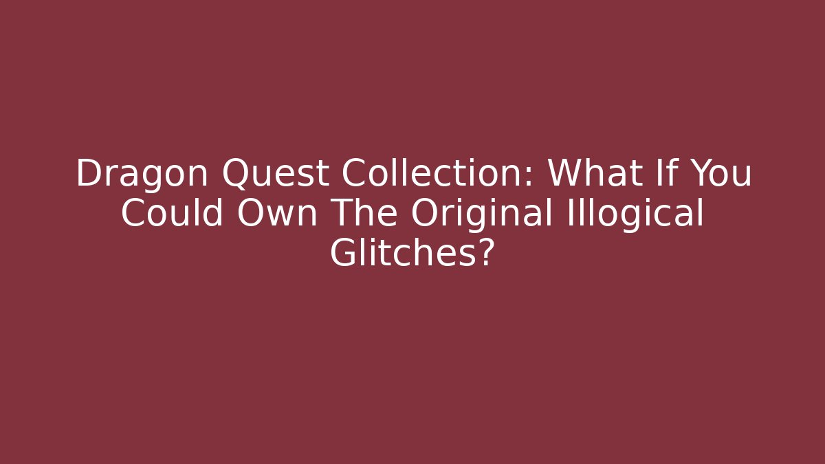 Dragon Quest Collection: What If You Could Own The Original Illogical Glitches?