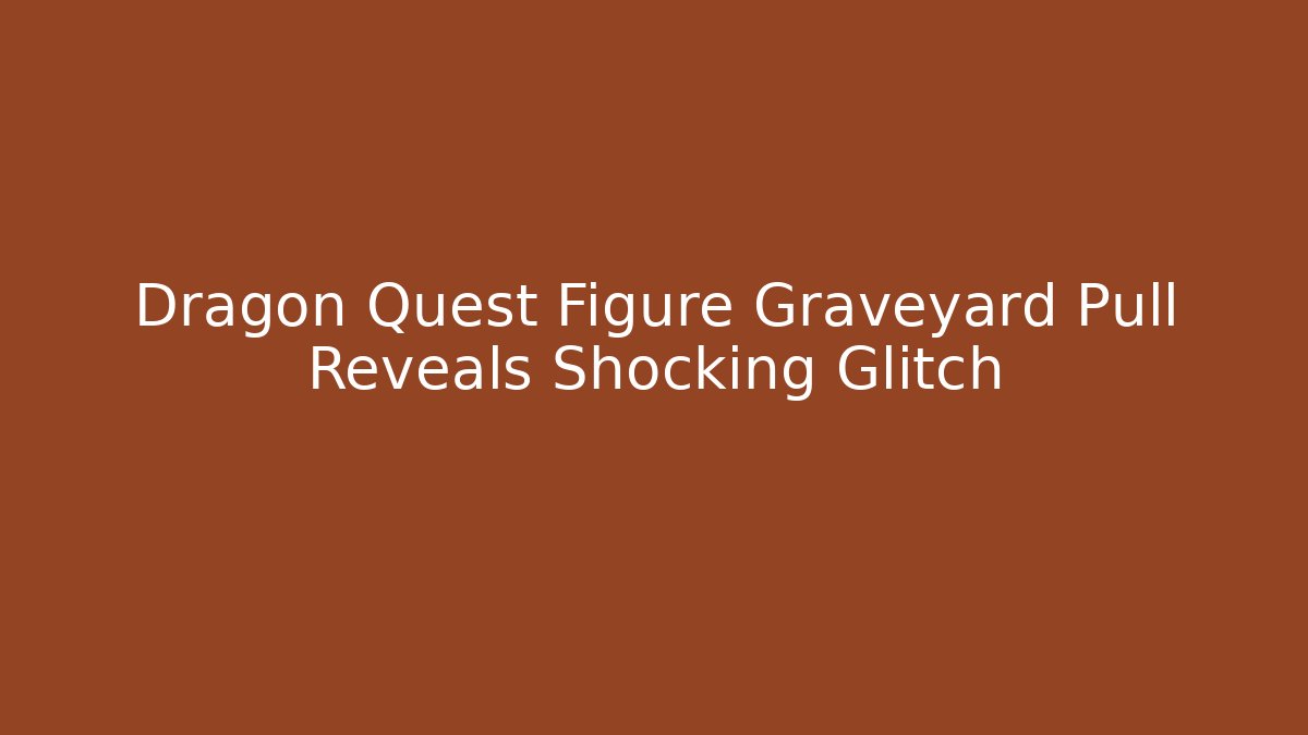 Dragon Quest Figure Graveyard Pull Reveals Shocking Glitch