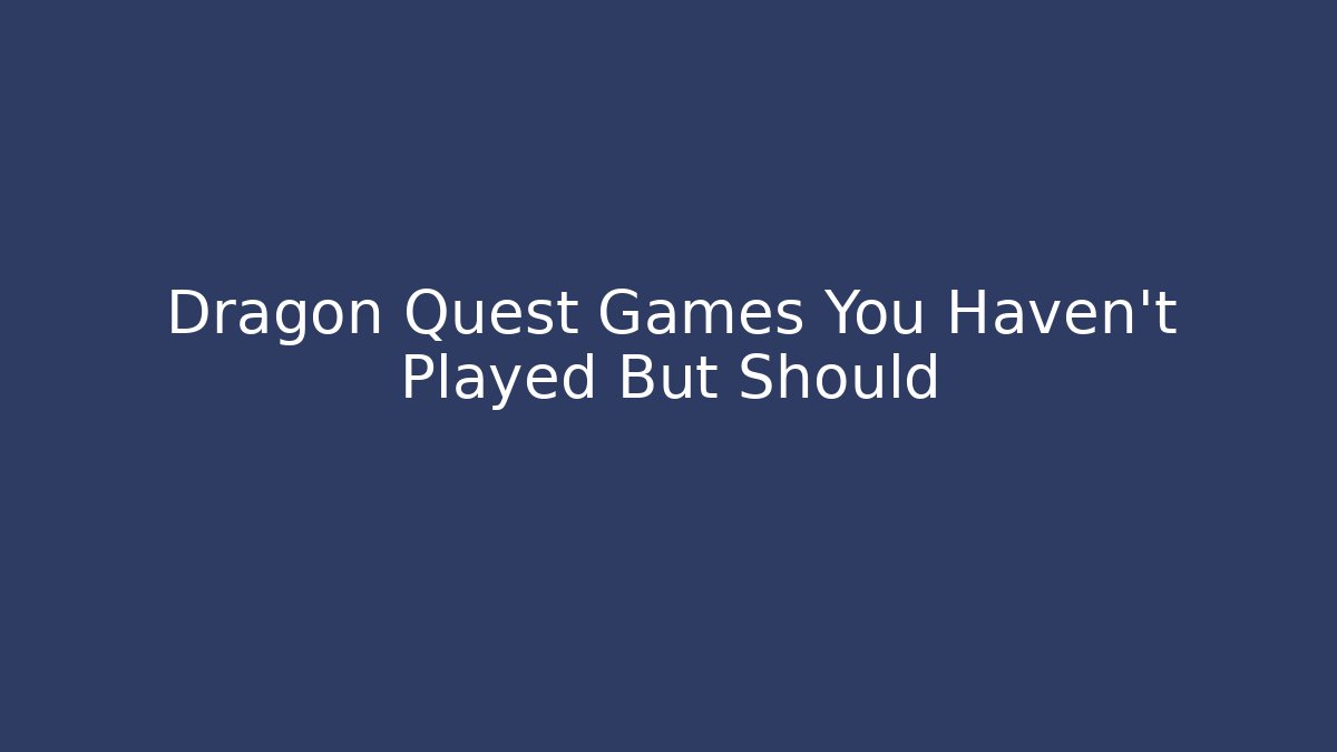 Dragon Quest Games You Haven't Played But Should