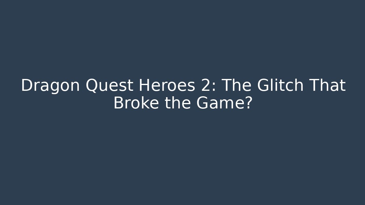 Dragon Quest Heroes 2: The Glitch That Broke the Game?