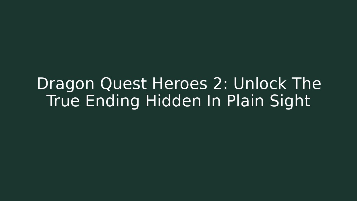 Dragon Quest Heroes 2: Unlock The True Ending Hidden In Plain Sight