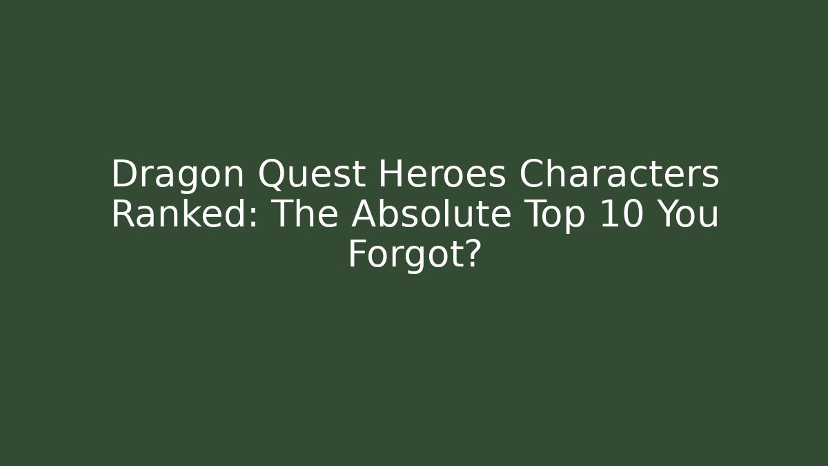 Dragon Quest Heroes Characters Ranked: The Absolute Top 10 You Forgot?