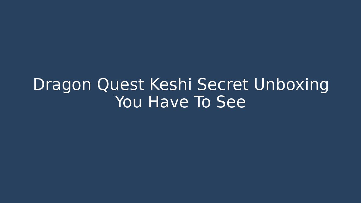 Dragon Quest Keshi Secret Unboxing You Have To See