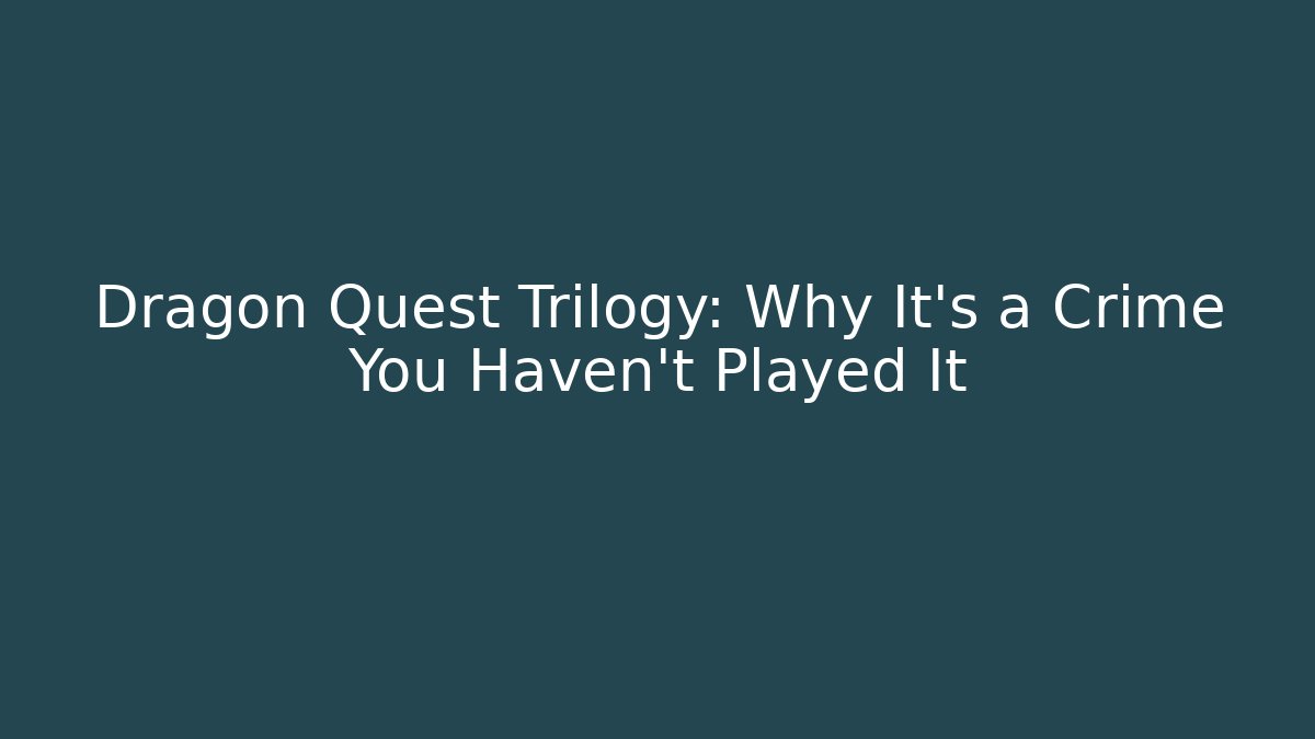 Dragon Quest Trilogy: Why It's a Crime You Haven't Played It