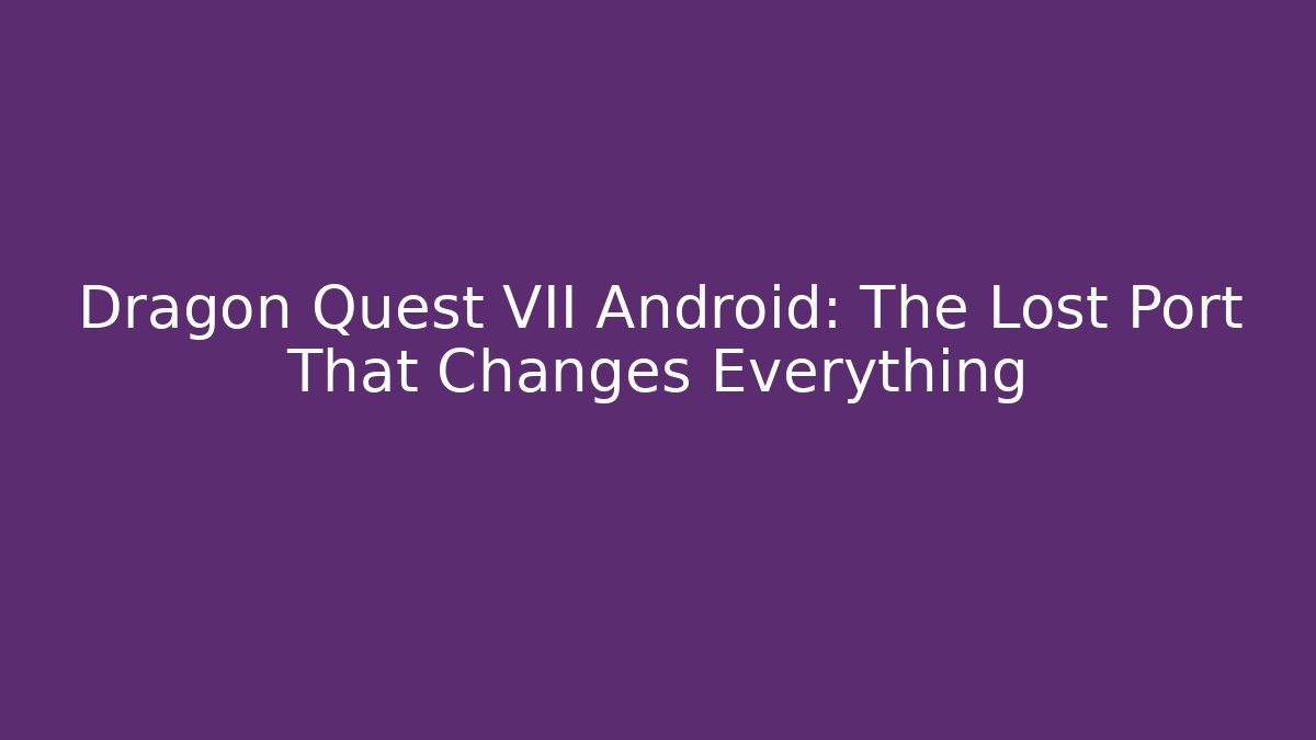 Dragon Quest VII Android: The Lost Port That Changes Everything