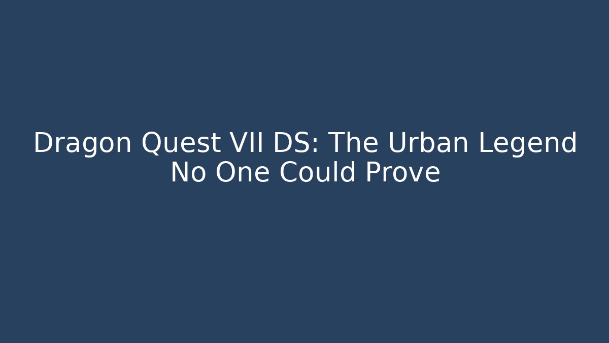 Dragon Quest VII DS: The Urban Legend No One Could Prove