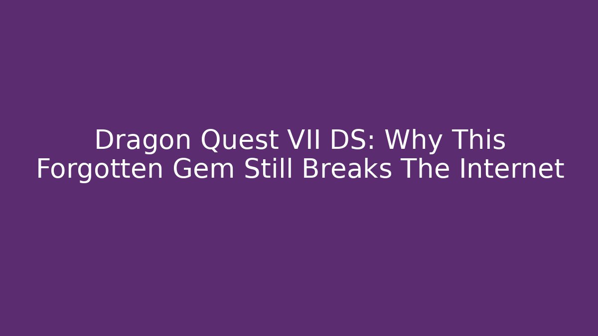 Dragon Quest VII DS: Why This Forgotten Gem Still Breaks The Internet