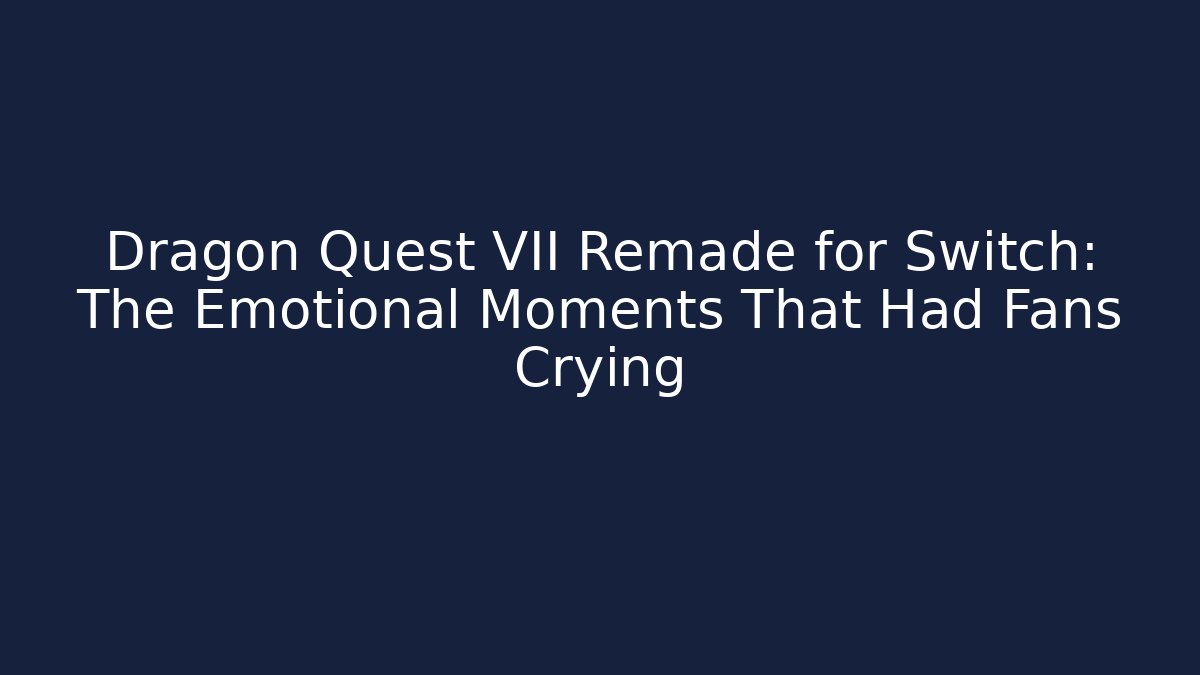 Dragon Quest VII Remade for Switch: The Emotional Moments That Had Fans Crying