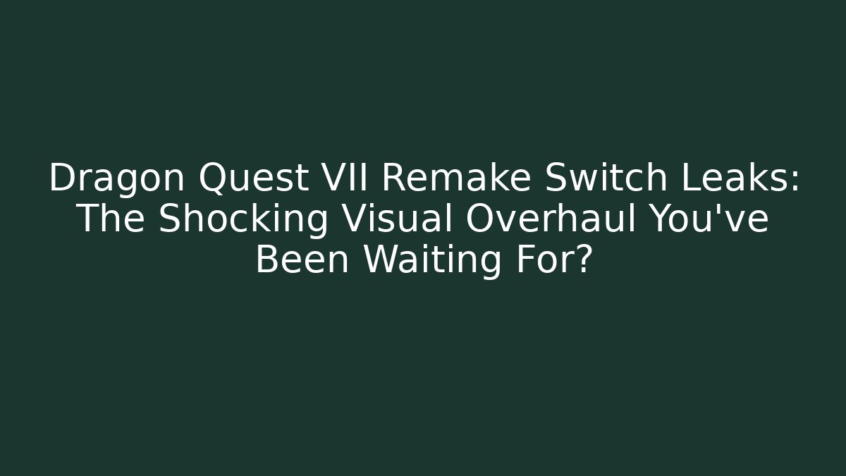 Dragon Quest VII Remake Switch Leaks: The Shocking Visual Overhaul You’ve Been Waiting For?