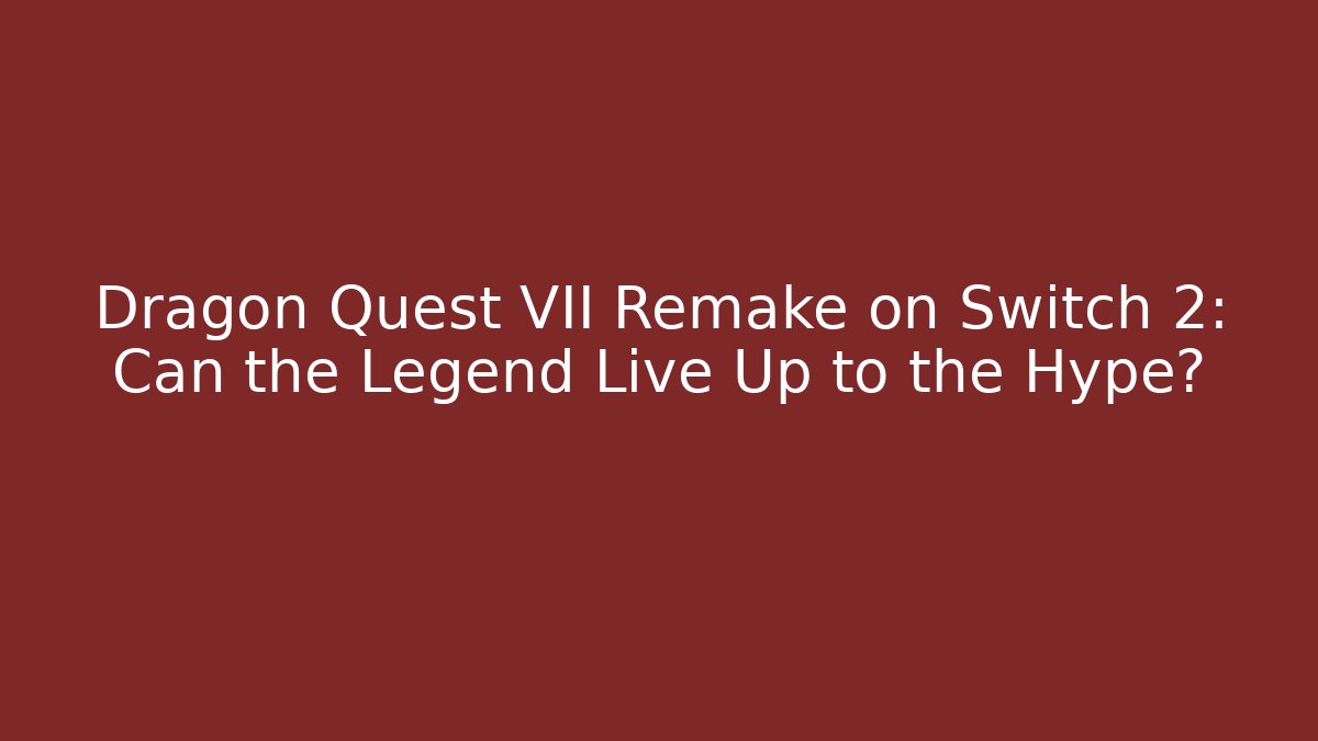 Dragon Quest VII Remake on Switch 2: Can the Legend Live Up to the Hype?