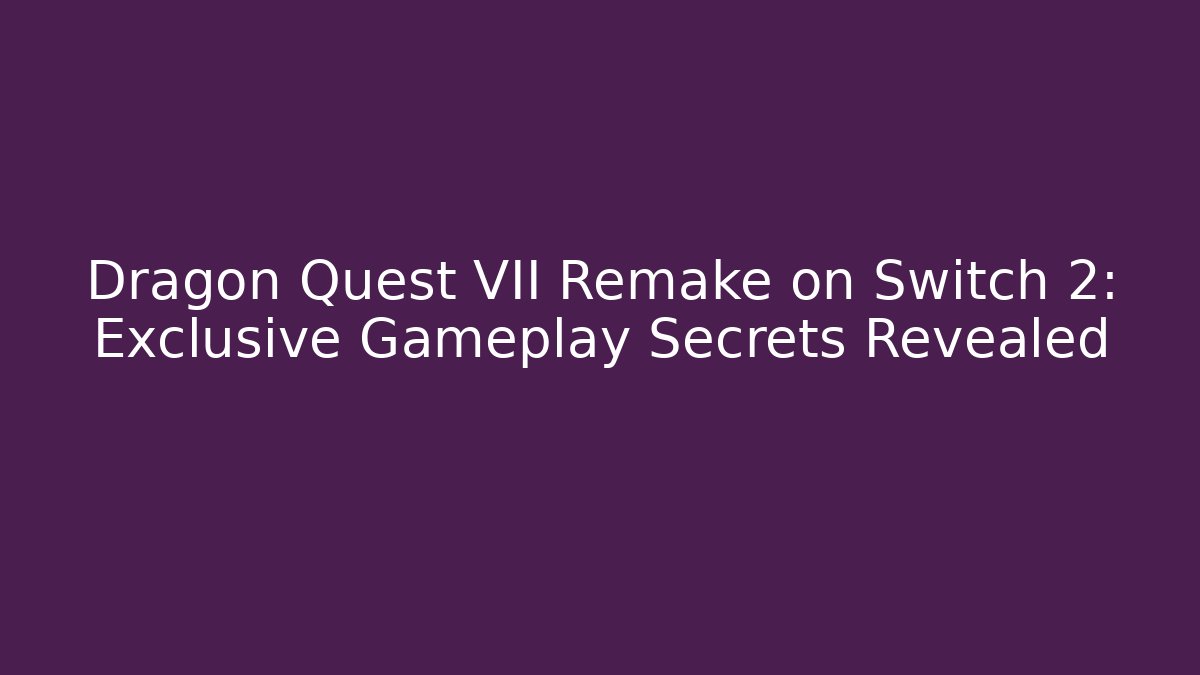 Dragon Quest VII Remake on Switch 2: Exclusive Gameplay Secrets Revealed