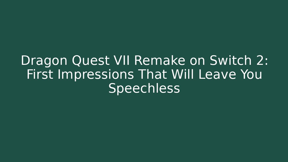 Dragon Quest VII Remake on Switch 2: First Impressions That Will Leave You Speechless