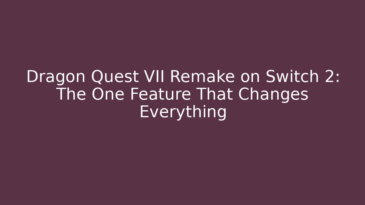 Dragon Quest VII Remake on Switch 2: The One Feature That Changes Everything