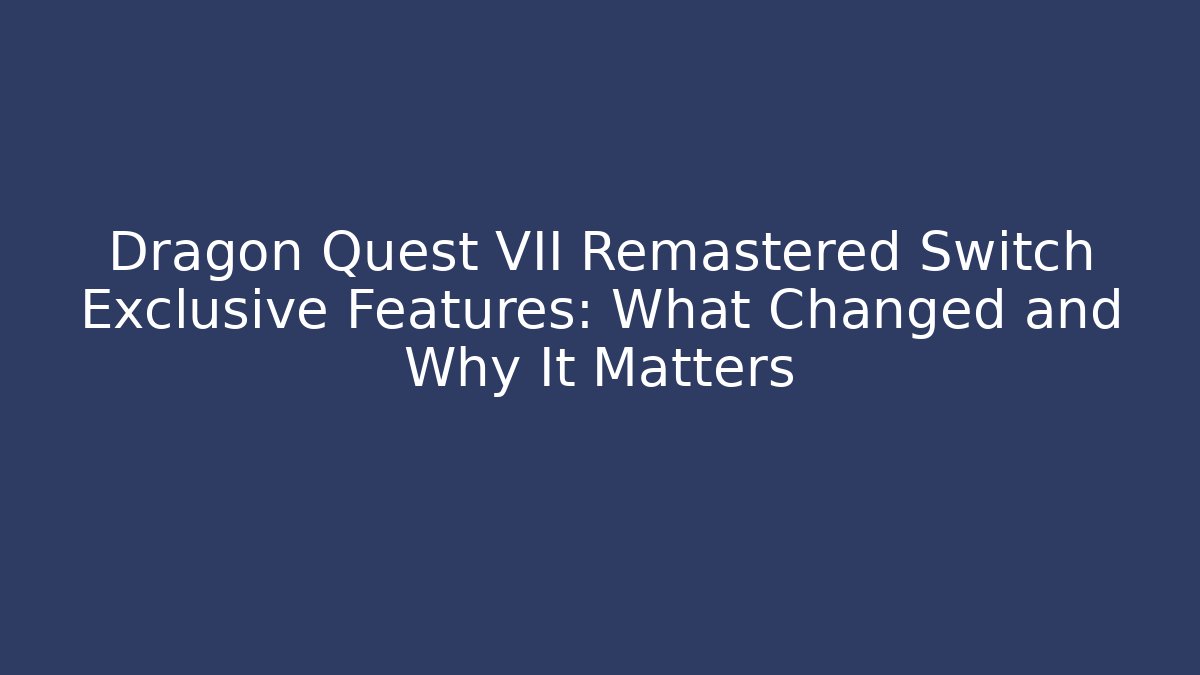 Dragon Quest VII Remastered Switch Exclusive Features: What Changed and Why It Matters