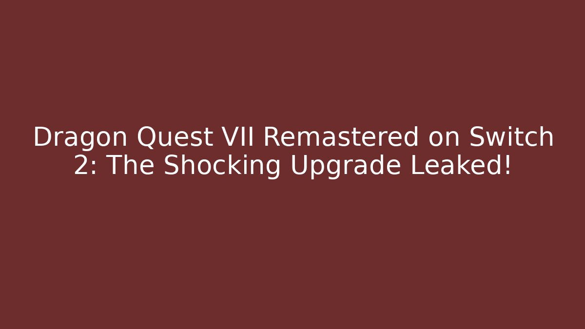 Dragon Quest VII Remastered on Switch 2: The Shocking Upgrade Leaked!