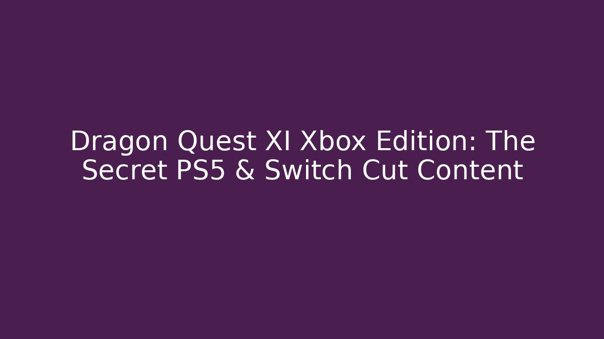 Dragon Quest XI Xbox Edition: The Secret PS5 & Switch Cut Content
