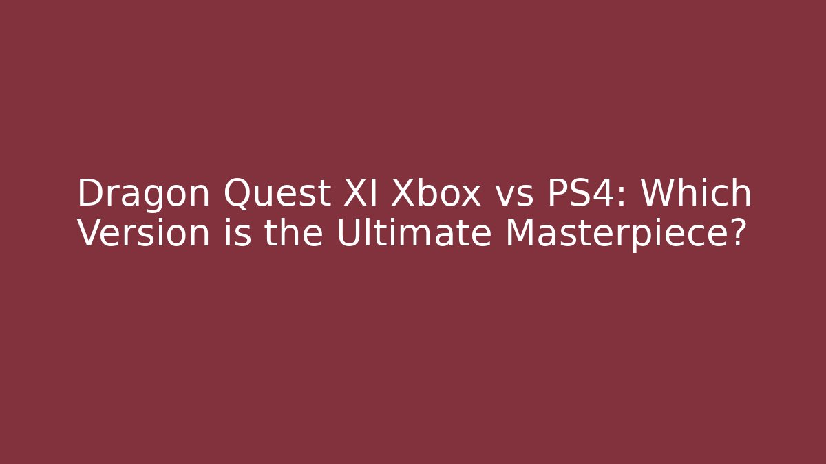 Dragon Quest XI Xbox vs PS4: Which Version is the Ultimate Masterpiece?
