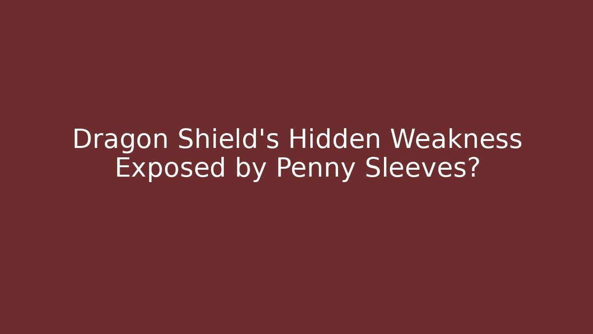 Dragon Shield’s Hidden Weakness Exposed by Penny Sleeves?