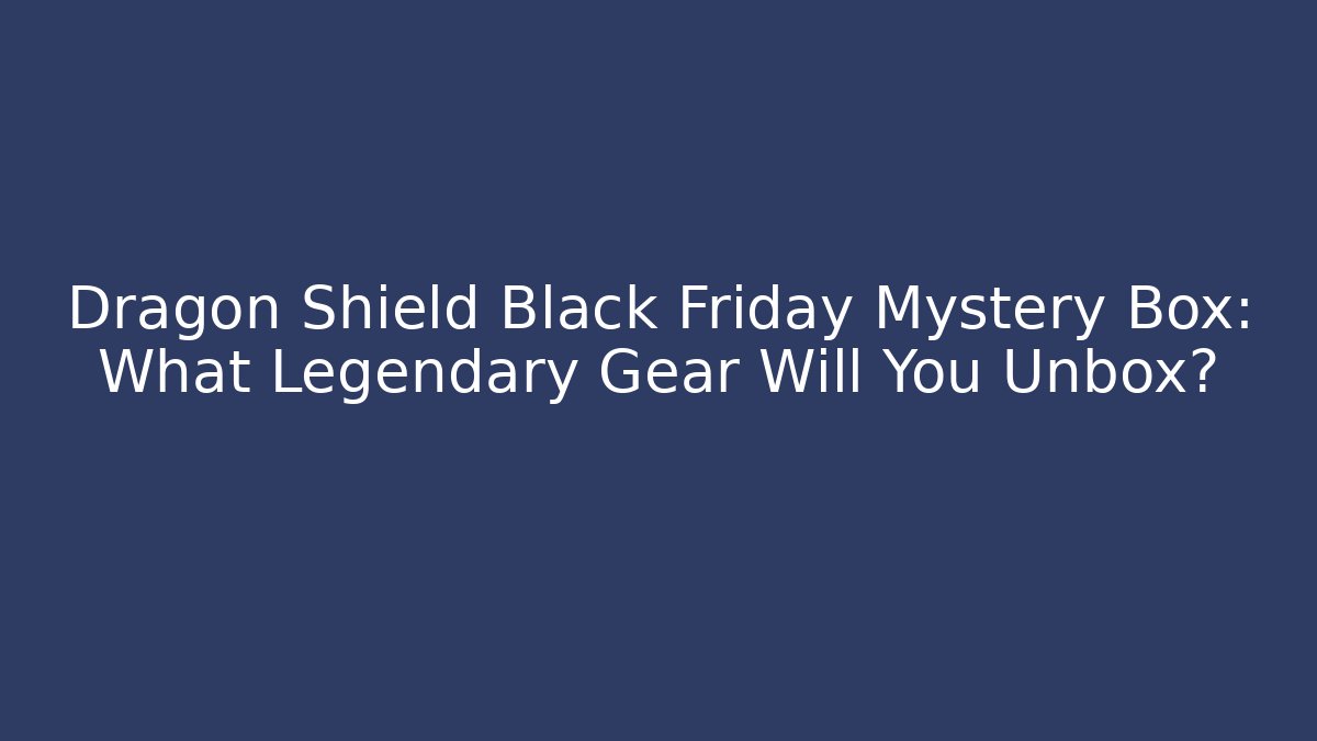 Dragon Shield Black Friday Mystery Box: What Legendary Gear Will You Unbox?
