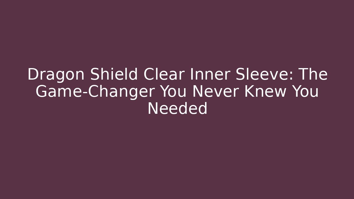 Dragon Shield Clear Inner Sleeve: The Game-Changer You Never Knew You Needed