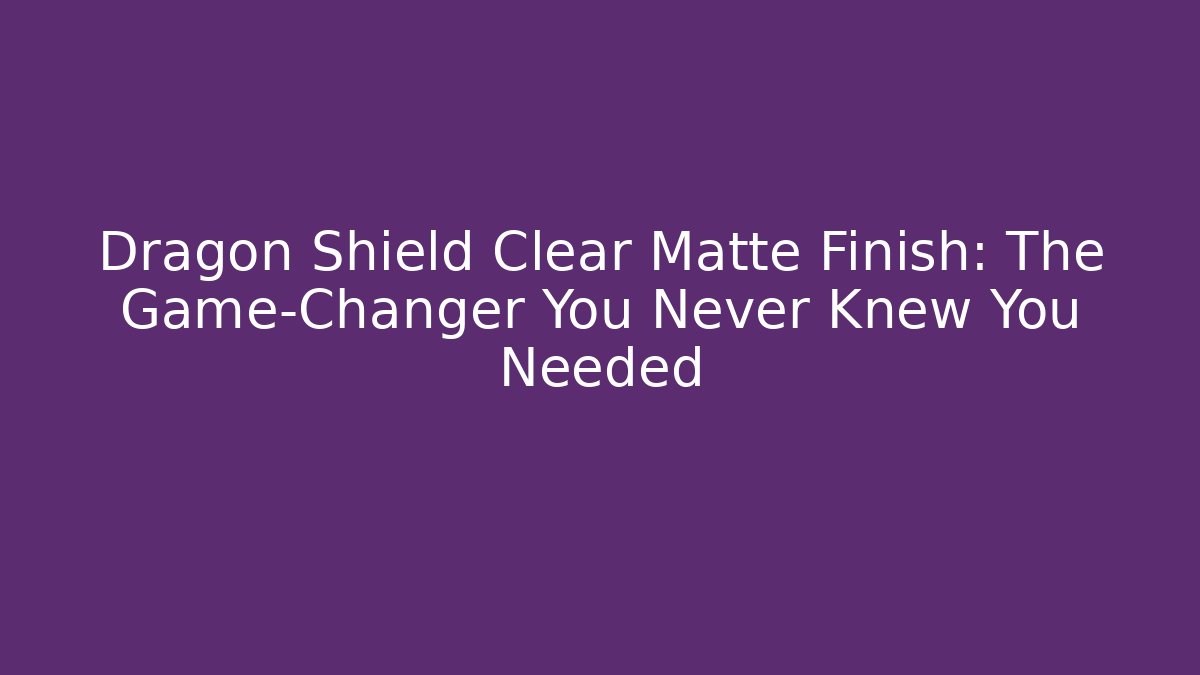 Dragon Shield Clear Matte Finish: The Game-Changer You Never Knew You Needed