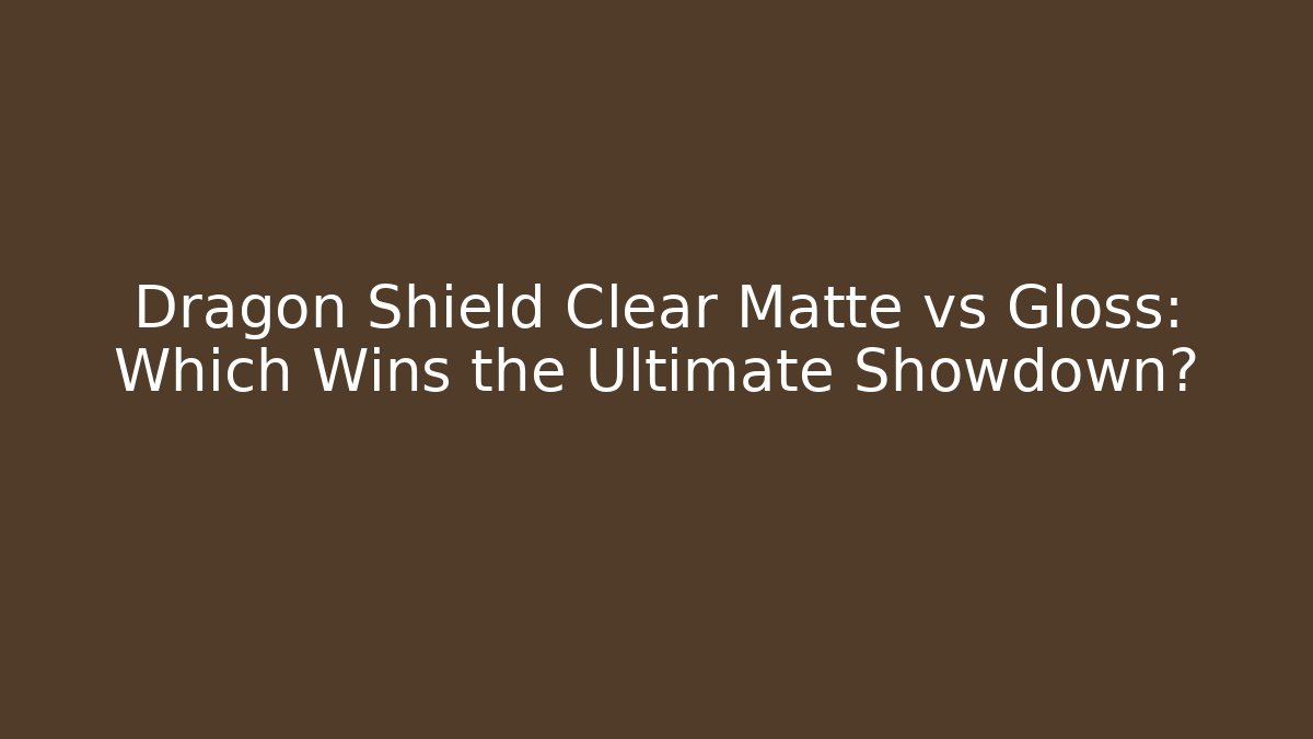 Dragon Shield Clear Matte vs Gloss: Which Wins the Ultimate Showdown?