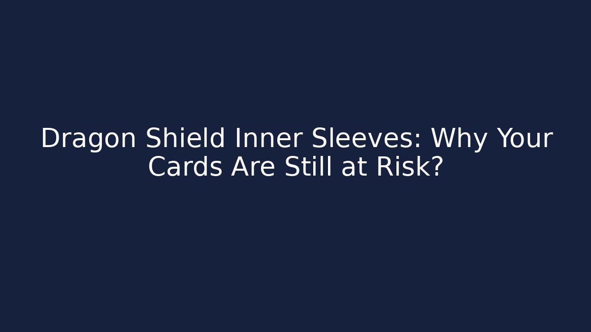 Dragon Shield Inner Sleeves: Why Your Cards Are Still at Risk?