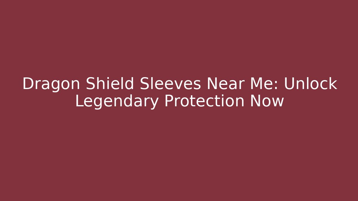 Dragon Shield Sleeves Near Me: Unlock Legendary Protection Now