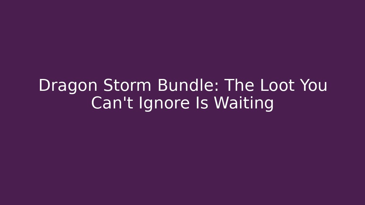 Dragon Storm Bundle: The Loot You Can't Ignore Is Waiting