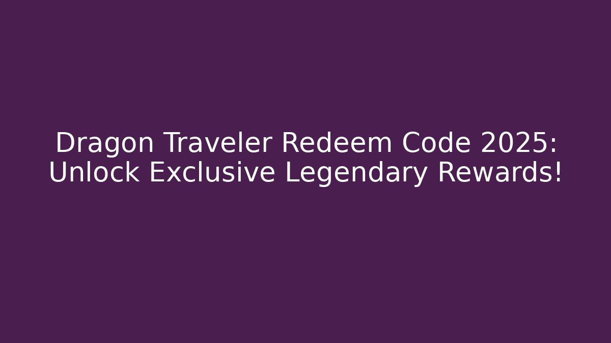 Dragon Traveler Redeem Code 2025: Unlock Exclusive Legendary Rewards!
