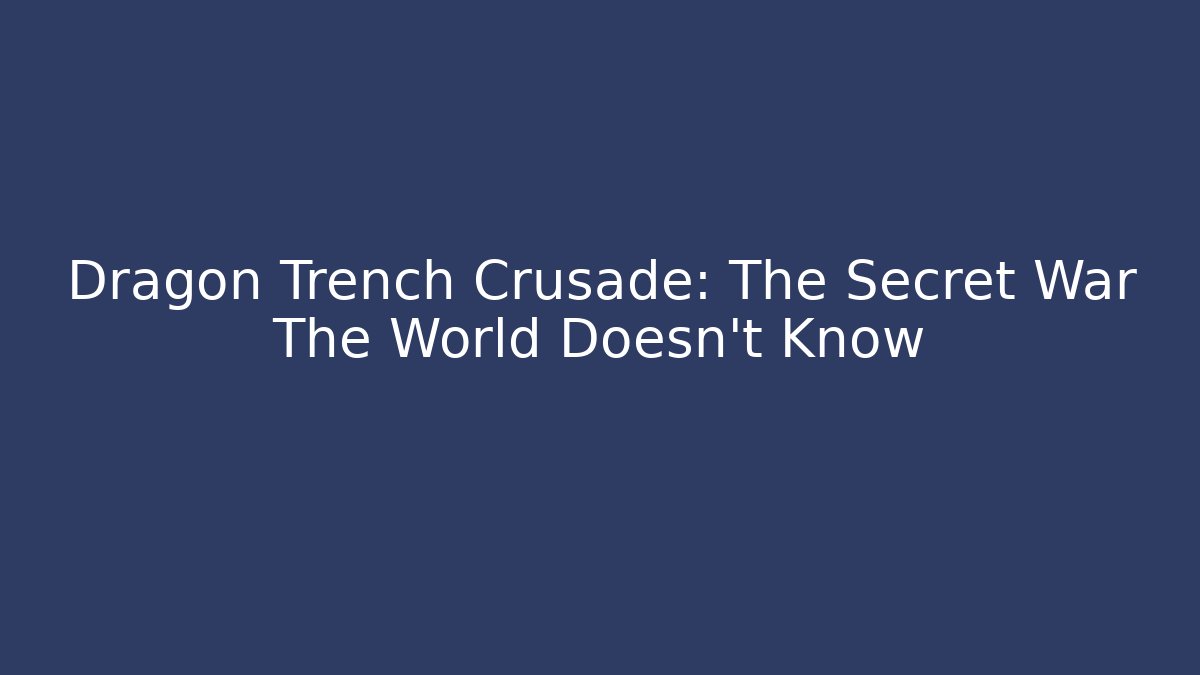 Dragon Trench Crusade: The Secret War The World Doesn't Know