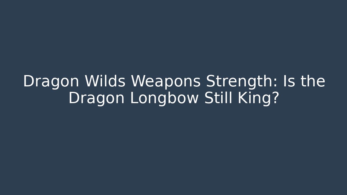 Dragon Wilds Weapons Strength: Is the Dragon Longbow Still King?