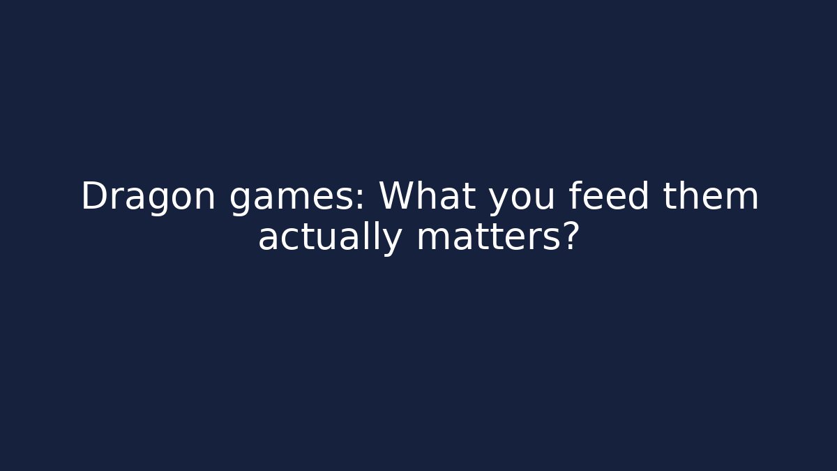 Dragon games: What you feed them actually matters?