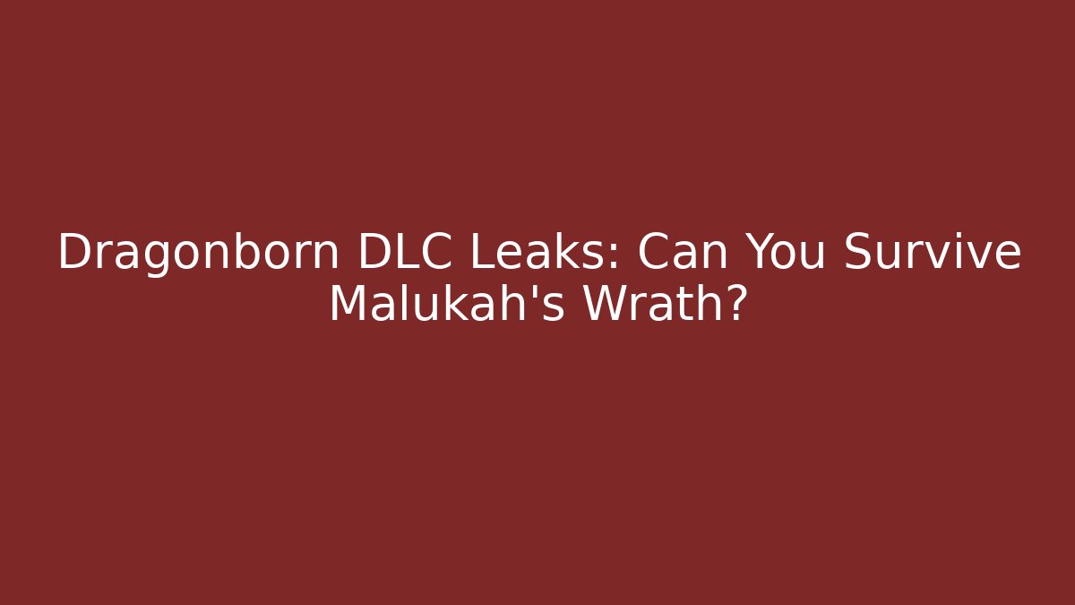 Dragonborn DLC Leaks: Can You Survive Malukah's Wrath?