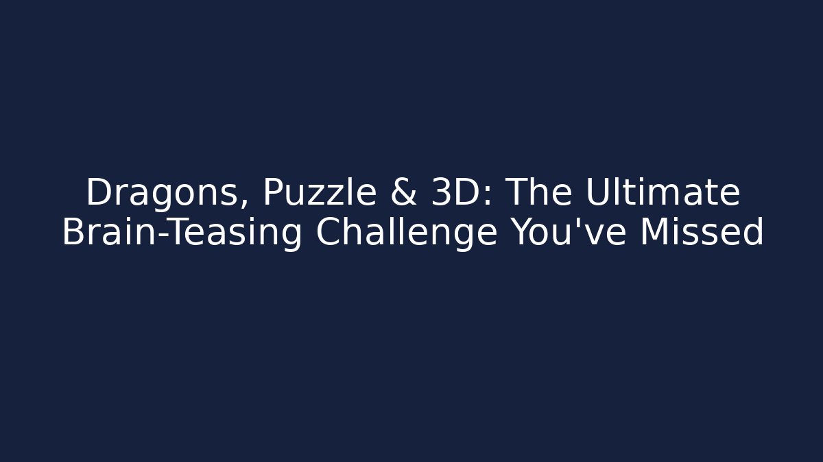 Dragons, Puzzle & 3D: The Ultimate Brain-Teasing Challenge You’ve Missed