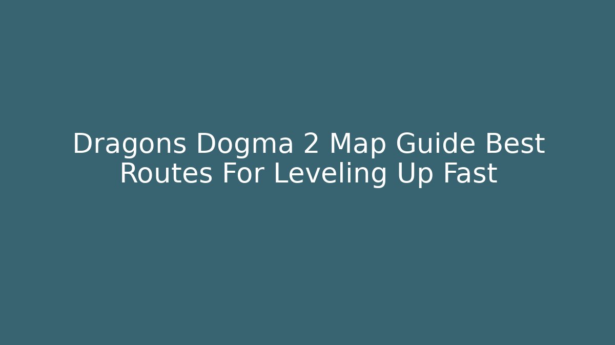 Dragons Dogma 2 Map Guide Best Routes For Leveling Up Fast