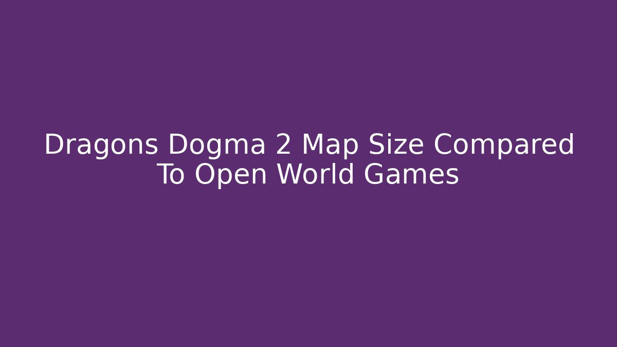 Dragons Dogma 2 Map Size Compared To Open World Games - Critter Realm