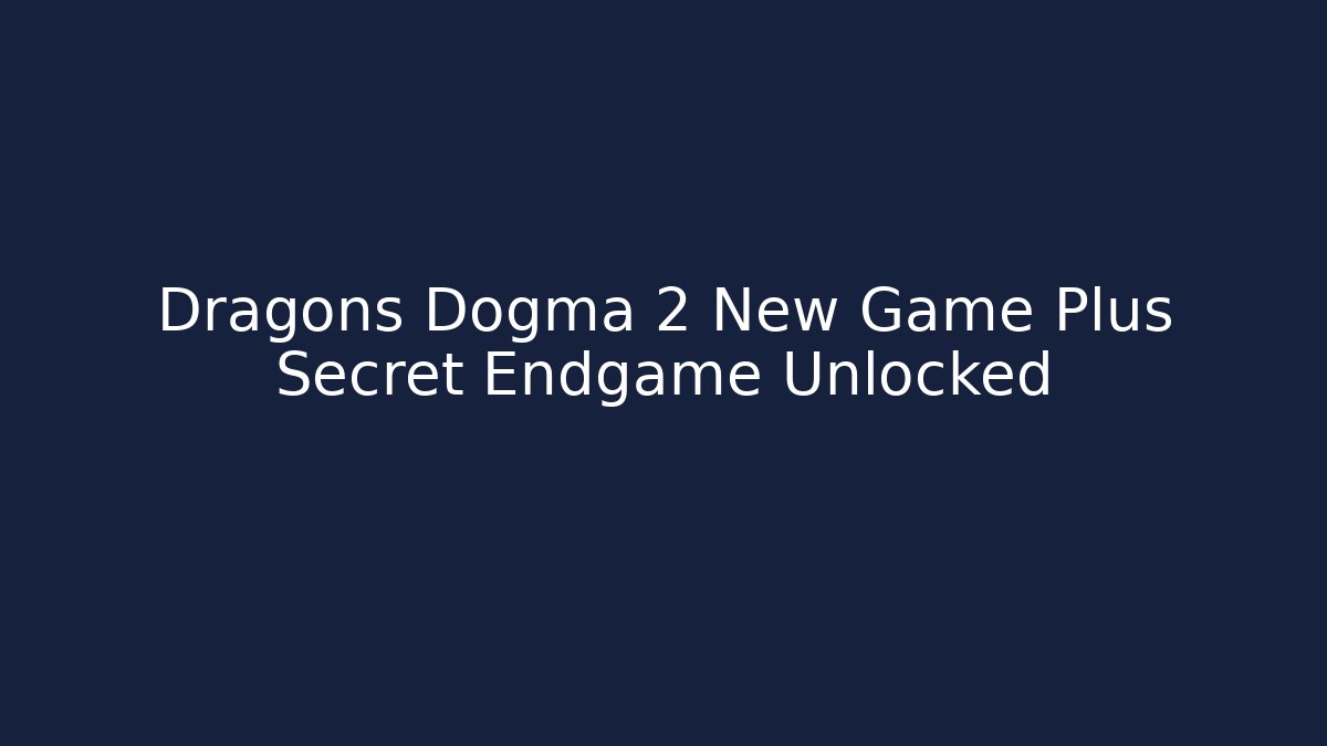 Dragons Dogma 2 New Game Plus Secret Endgame Unlocked