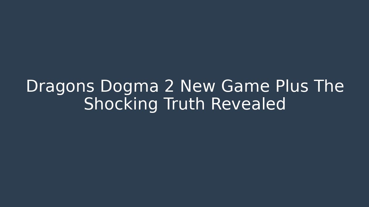 Dragons Dogma 2 New Game Plus The Shocking Truth Revealed