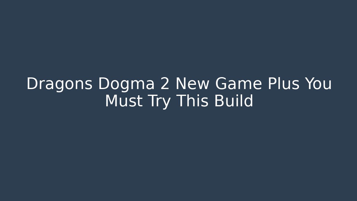 Dragons Dogma 2 New Game Plus You Must Try This Build