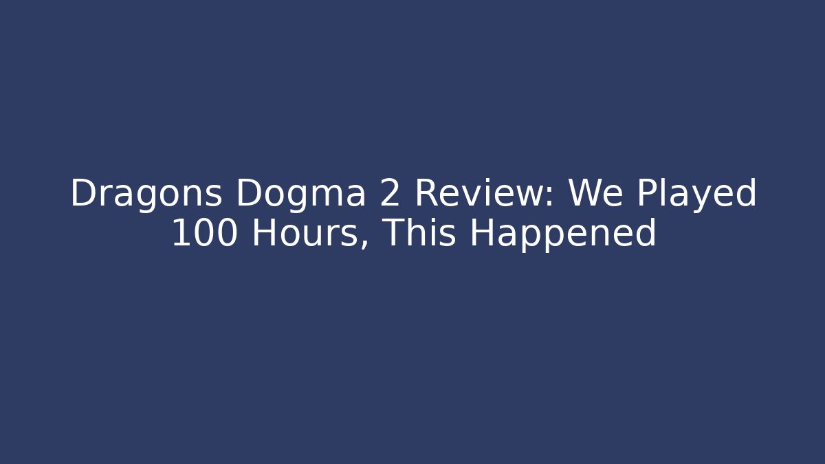 Dragons Dogma 2 Review: We Played 100 Hours, This Happened