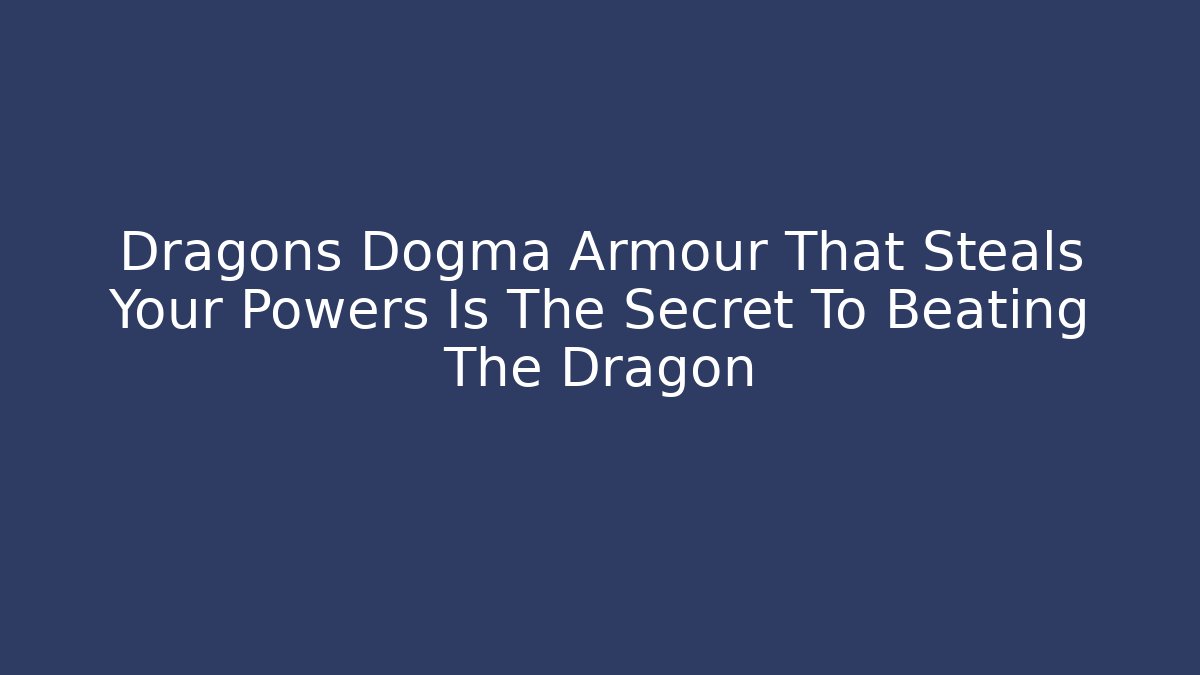 Dragons Dogma Armour That Steals Your Powers Is The Secret To Beating The Dragon