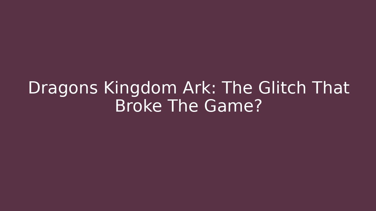 Dragons Kingdom Ark: The Glitch That Broke The Game?