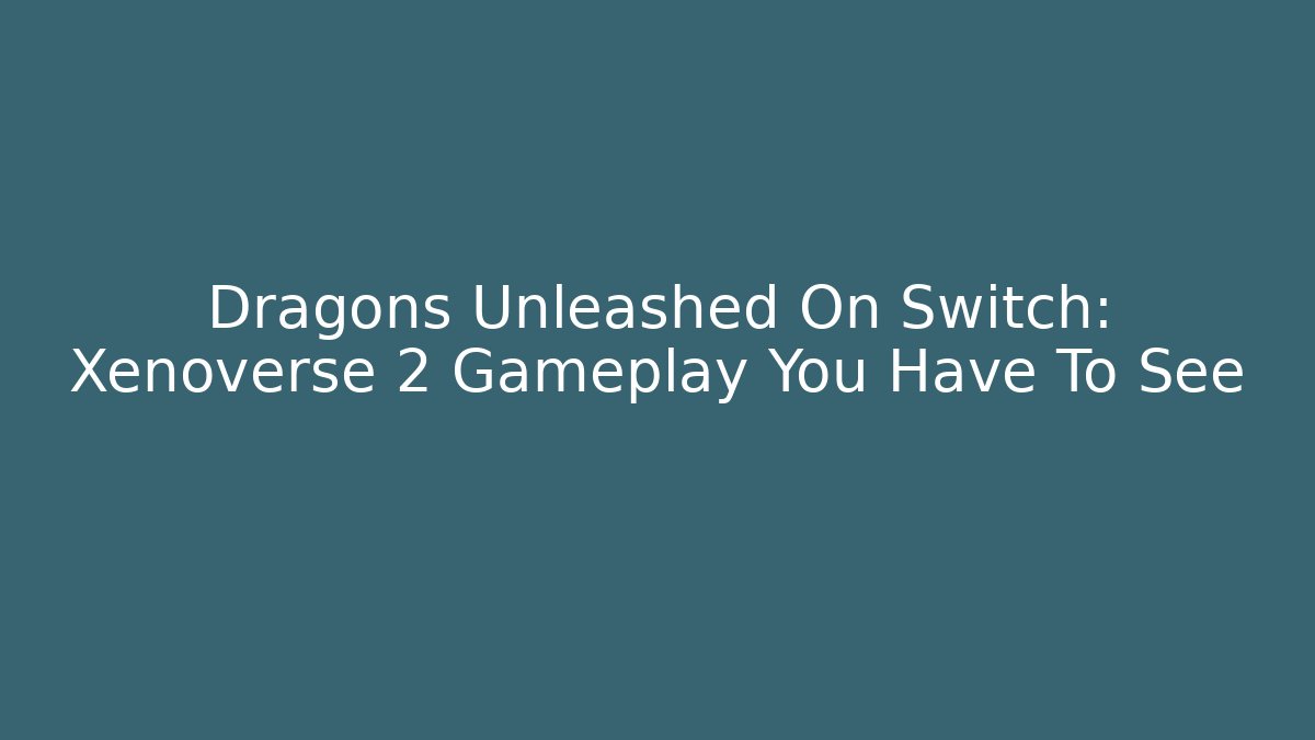 Dragons Unleashed On Switch: Xenoverse 2 Gameplay You Have To See
